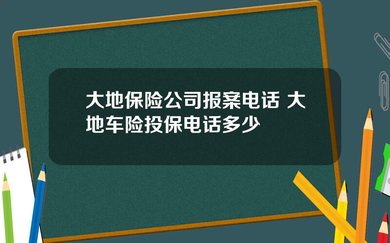 大地保险公司报案电话 大地车险投保电话多少